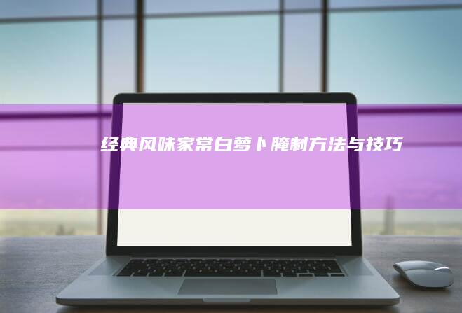 经典风味：家常白萝卜腌制方法与技巧